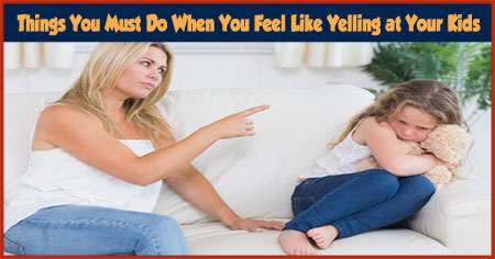 Things You Must Do When You Feel Like Yelling at Your Kids