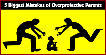 5 Biggest Mistakes of Overprotective Parents