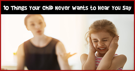 10 Things Your Child Never Wants to Hear You Say