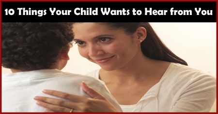 10 Things Your Child Wants to Hear from You