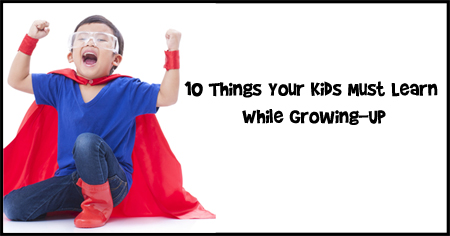 10 Things Your Kids Must Learn While Growing-Up