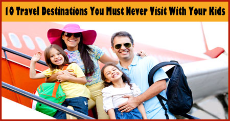 10 Travel Destinations You Must Never Visit With Your Kids
